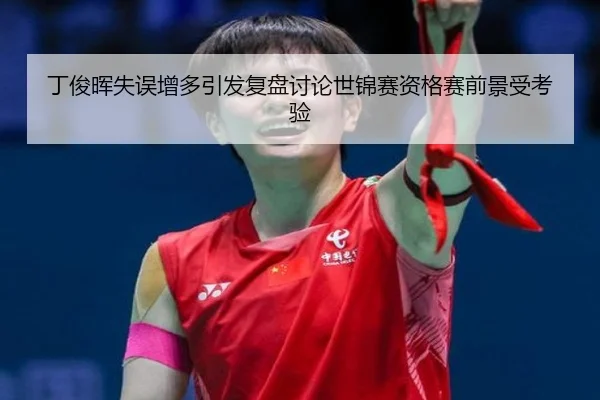 丁俊晖失误增多引发复盘讨论世锦赛资格赛前景受考验