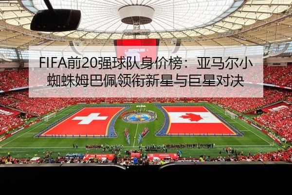FIFA前20强球队身价榜：亚马尔小蜘蛛姆巴佩领衔新星与巨星对决
