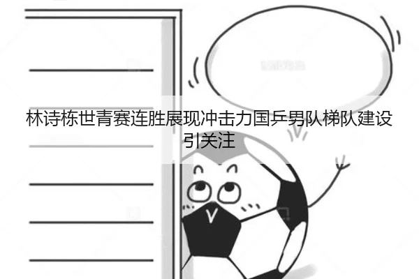 林诗栋世青赛连胜展现冲击力国乒男队梯队建设引关注