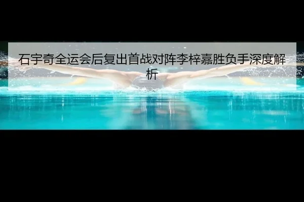 石宇奇全运会后复出首战对阵李梓嘉胜负手深度解析